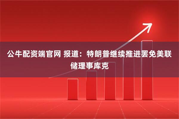 公牛配资端官网 报道：特朗普继续推进罢免美联储理事库克