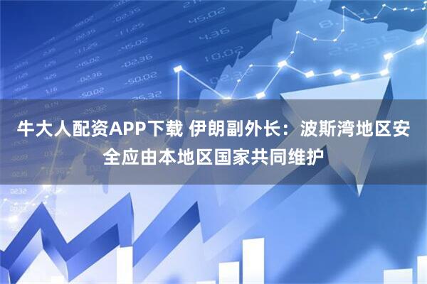 牛大人配资APP下载 伊朗副外长：波斯湾地区安全应由本地区国家共同维护