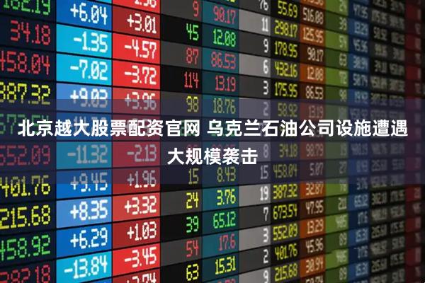 北京越大股票配资官网 乌克兰石油公司设施遭遇大规模袭击