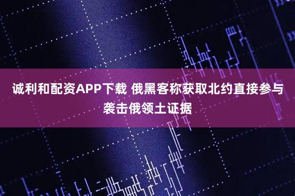诚利和配资APP下载 俄黑客称获取北约直接参与袭击俄领土证据
