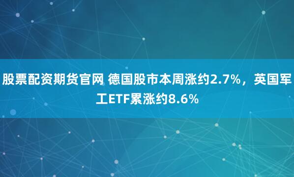 股票配资期货官网 德国股市本周涨约2.7%，英国军工ETF累涨约8.6%