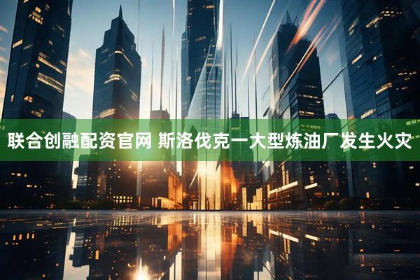 联合创融配资官网 斯洛伐克一大型炼油厂发生火灾