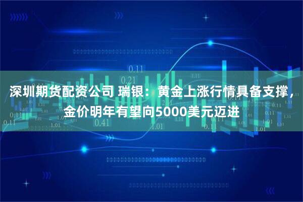 深圳期货配资公司 瑞银：黄金上涨行情具备支撑，金价明年有望向5000美元迈进