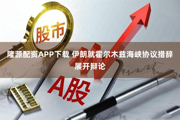 隆源配资APP下载 伊朗就霍尔木兹海峡协议措辞展开辩论