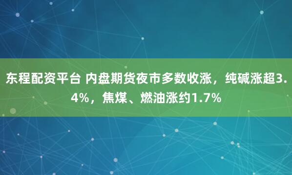 东程配资平台 内盘期货夜市多数收涨，纯碱涨超3.4%，焦煤、燃油涨约1.7%