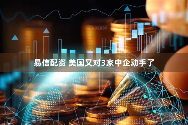 易信配资 美国又对3家中企动手了