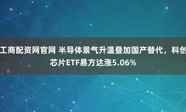 工商配资网官网 半导体景气升温叠加国产替代，科创芯片ETF易方达涨5.06%