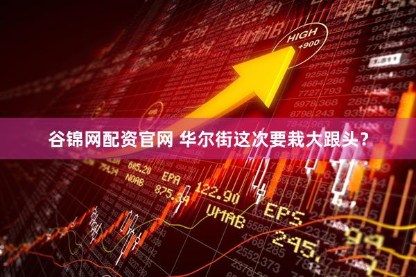 谷锦网配资官网 华尔街这次要栽大跟头？