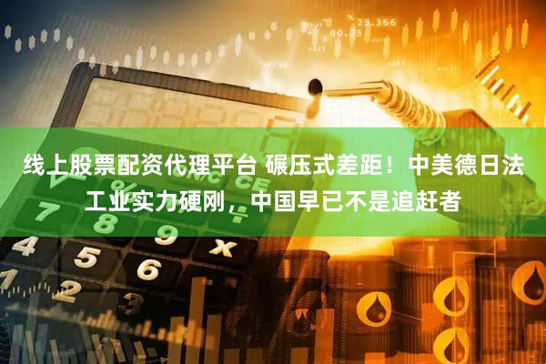 线上股票配资代理平台 碾压式差距！中美德日法工业实力硬刚，中国早已不是追赶者