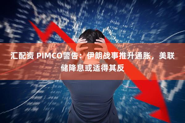 汇配资 PIMCO警告：伊朗战事推升通胀，美联储降息或适得其反