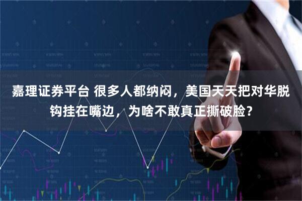 嘉理证券平台 很多人都纳闷，美国天天把对华脱钩挂在嘴边，为啥不敢真正撕破脸？