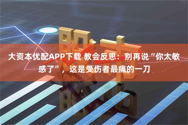 大资本优配APP下载 教会反思：别再说“你太敏感了”，这是受伤者最痛的一刀