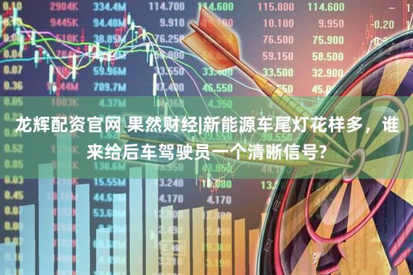 龙辉配资官网 果然财经|新能源车尾灯花样多，谁来给后车驾驶员一个清晰信号?