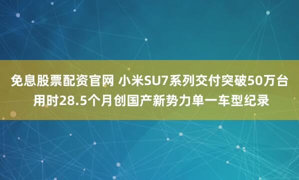 免息股票配资官网 小米SU7系列交付突破50万台 用时28.5个月创国产新势力单一车型纪录